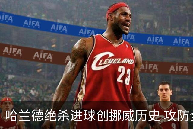 哈兰德绝杀进球创挪威历史 攻防全能将考验桑巴军团