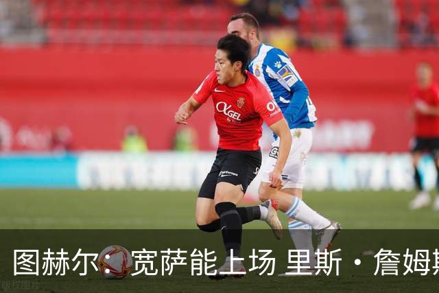 图赫尔：宽萨能上场 里斯·詹姆斯还得评估 不会吃伟哥来应对高反