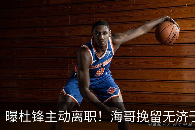 曝杜锋主动离职！海哥挽留无济于事 广东下赛季用外教 一人是大热门